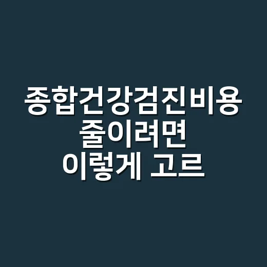 종합건강검진비용 줄이려면 이렇게 고르세요 - 요약
