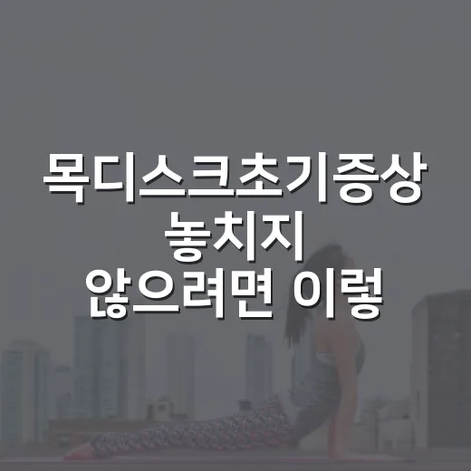 목디스크초기증상 놓치지 않으려면 이렇게 확인하세요 - 요약