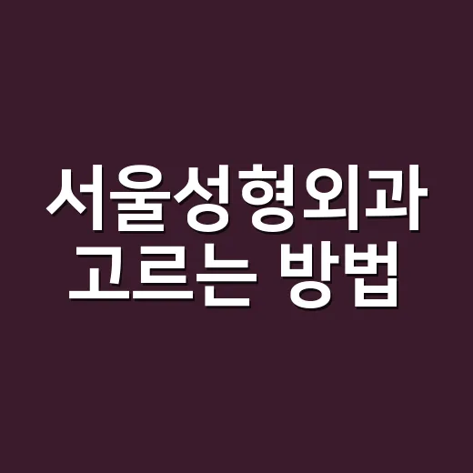 서울성형외과 고르는 방법, 상담 전에 체크할 것들 - 요약