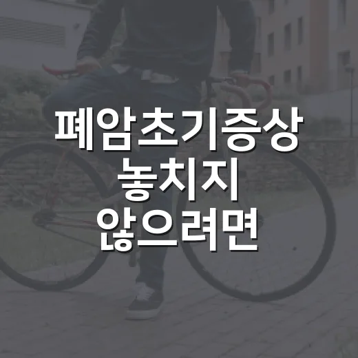 폐암초기증상 놓치지 않으려면 이렇게 확인하세요 - 요약