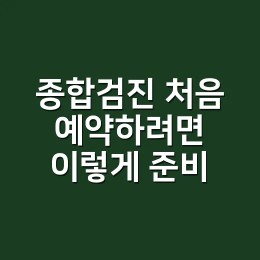 종합검진 처음 예약하려면 이렇게 준비하면 편해요 - 요약