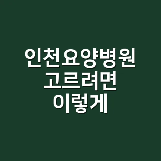 인천요양병원 고르려면 이렇게 확인하세요 - 요약
