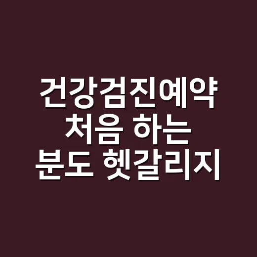 건강검진예약 처음 하는 분도 헷갈리지 않게 잡는 방법 - 요약