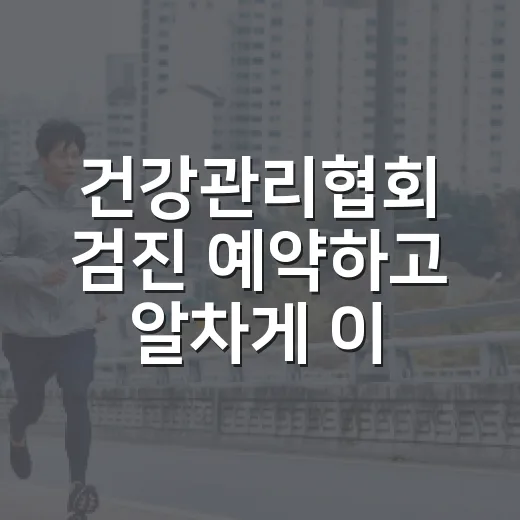 건강관리협회 검진 예약하고 알차게 이용하는 방법 - 요약