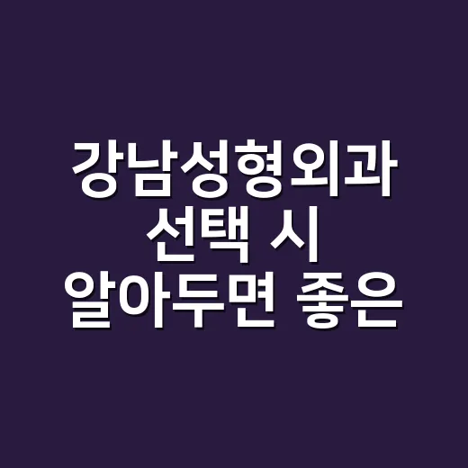 강남성형외과 선택 시 알아두면 좋은 팁 - 요약