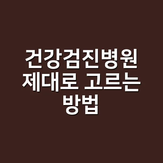 건강검진병원 제대로 고르는 방법, 예약 전 이것만 확인하세요 - 요약