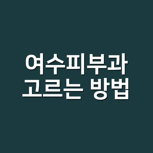 여수피부과 고르는 방법, 초진 전에 체크할 7가지 - 요약