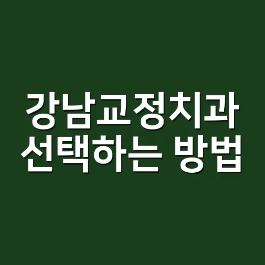 강남교정치과 선택하는 방법, 처음 상담 전 확인할 것들 - 요약