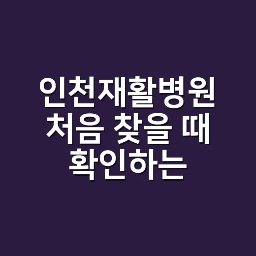 인천재활병원 처음 찾을 때 확인하는 방법 - 요약