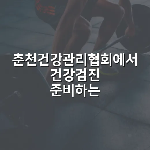 춘천건강관리협회에서 건강검진 준비하는 방법 - 요약