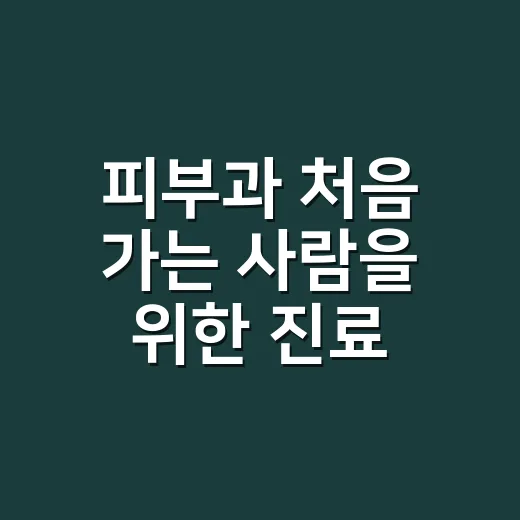 피부과 처음 가는 사람을 위한 진료 잘 받는 방법 - 요약