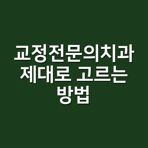 교정전문의치과 제대로 고르는 방법, 상담 전에 확인할 것들 - 요약