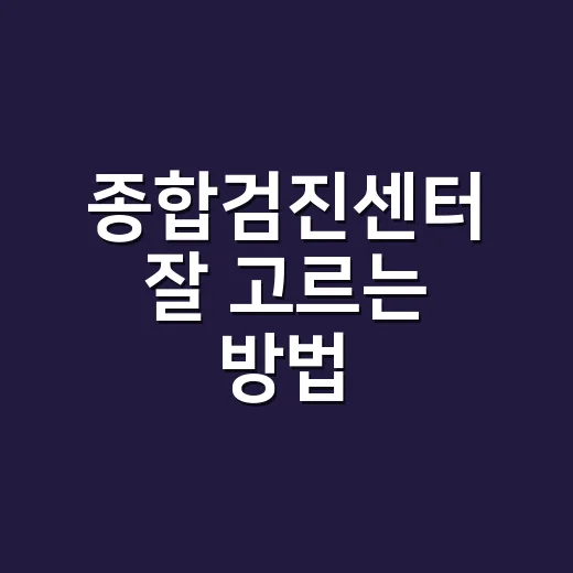 종합검진센터 잘 고르는 방법, 처음 예약할 때 이렇게 준비하세요 - 요약