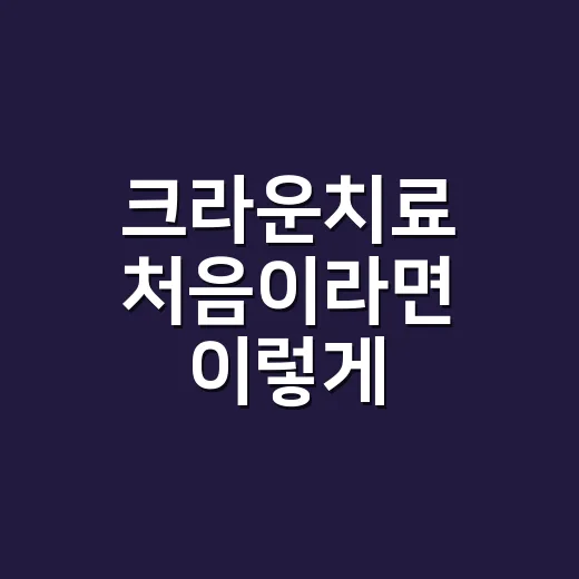 크라운치료 처음이라면 이렇게 준비하는 방법 - 요약