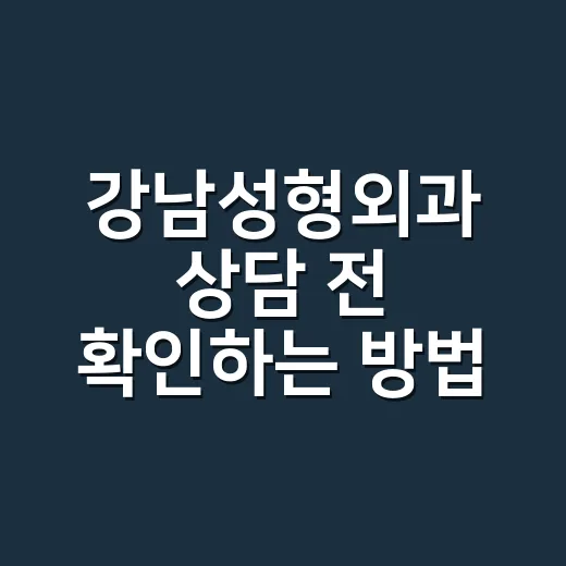강남성형외과 상담 전 확인하는 방법 - 요약