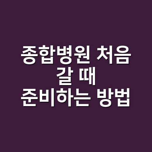 종합병원 처음 갈 때 준비하는 방법 - 요약