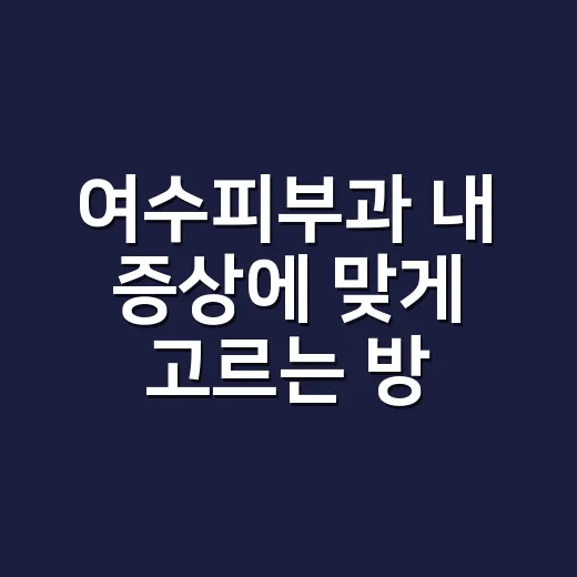 여수피부과 내 증상에 맞게 고르는 방법 - 요약