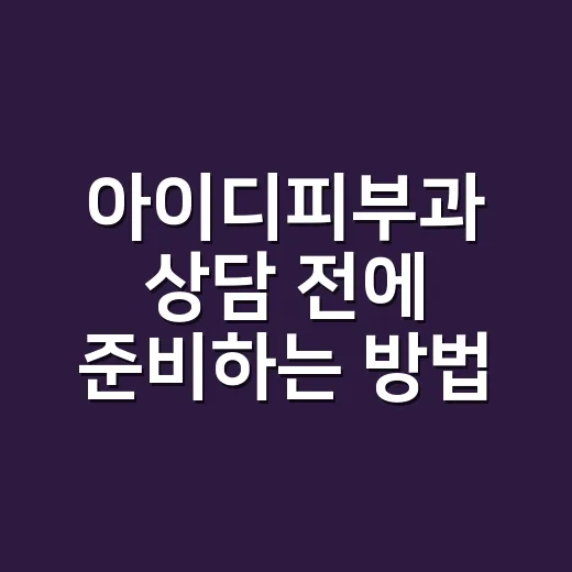 아이디피부과 상담 전에 준비하는 방법 - 요약