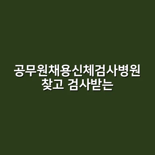 공무원채용신체검사병원 찾고 검사받는 방법 - 요약