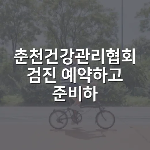 춘천건강관리협회 검진 예약하고 준비하는 방법 - 요약