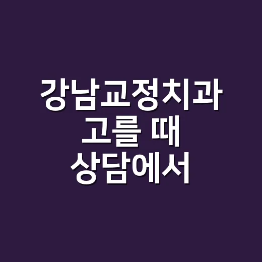 강남교정치과 고를 때 상담에서 확인하는 방법 - 요약