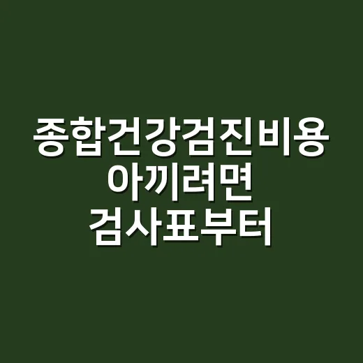 종합건강검진비용 아끼려면 검사표부터 비교하세요 - 요약