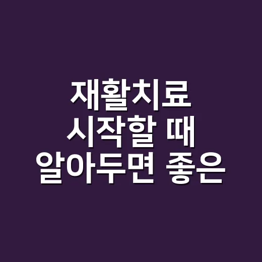 재활치료 시작할 때 알아두면 좋은 방법 - 요약