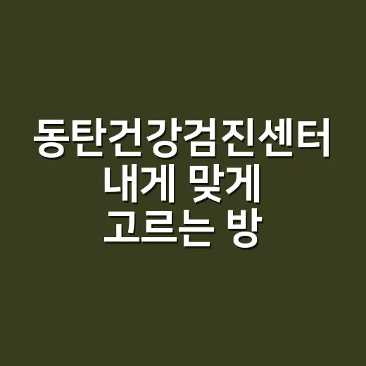 동탄건강검진센터 내게 맞게 고르는 방법 - 요약