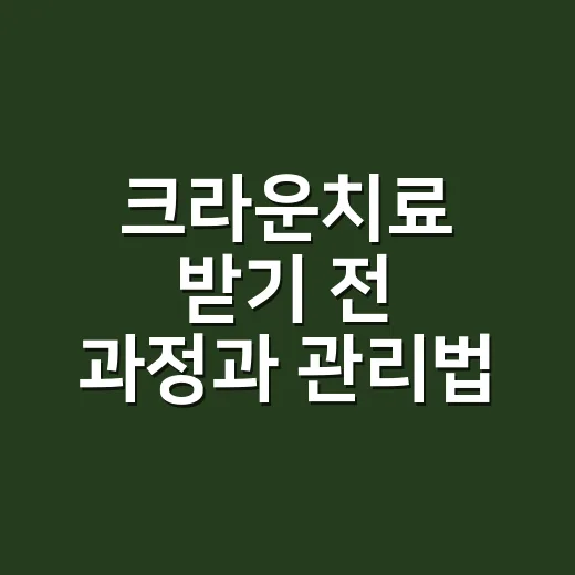 크라운치료 받기 전 과정과 관리법 챙기는 방법 - 요약