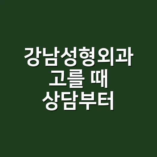 강남성형외과 고를 때 상담부터 확인하는 방법 - 요약
