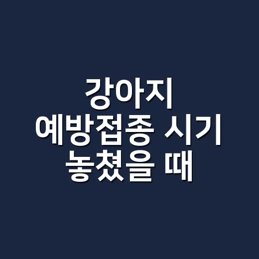 강아지 예방접종 시기 놓쳤을 때 다시 맞히는 방법 - 요약