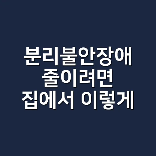 분리불안장애 줄이려면 집에서 이렇게 시작하세요 - 요약