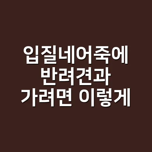 입질네어죽에 반려견과 가려면 이렇게 준비하세요 - 요약