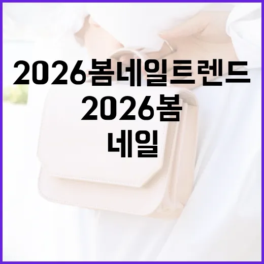 2026 봄 네일 트렌드를 완벽히 소화하는 방법 - 요약