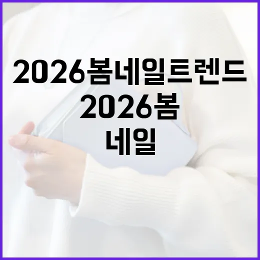 2026 봄 네일 트렌드를 완벽히 소화하는 방법 - 요약