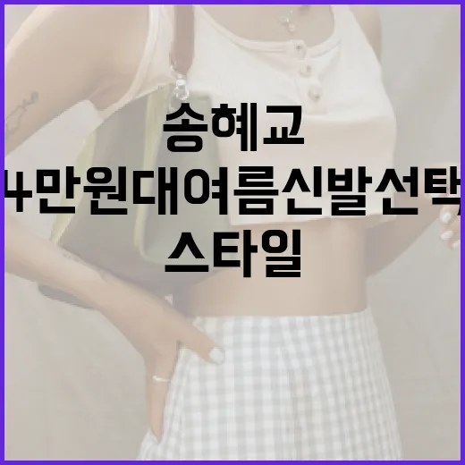 송혜교 스타일을 따라한 4만원대 여름 신발 선택 방법 - 요약
