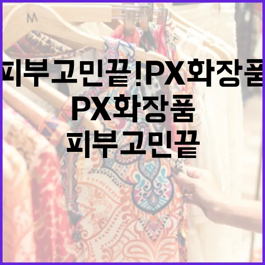 피부 고민 끝! px 화장품 활용법 - 요약