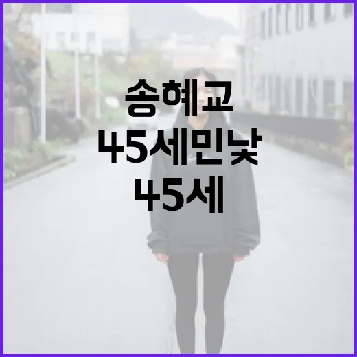 송혜교의 45세 민낯 관리 비법 공개 - 요약