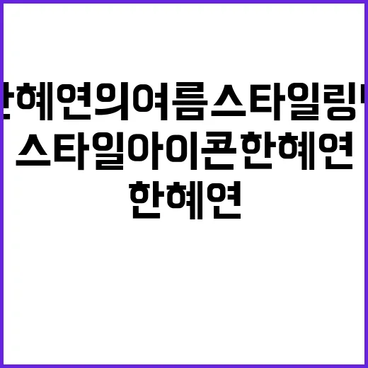 스타일 아이콘 한혜연의 여름 스타일링 팁 - 요약