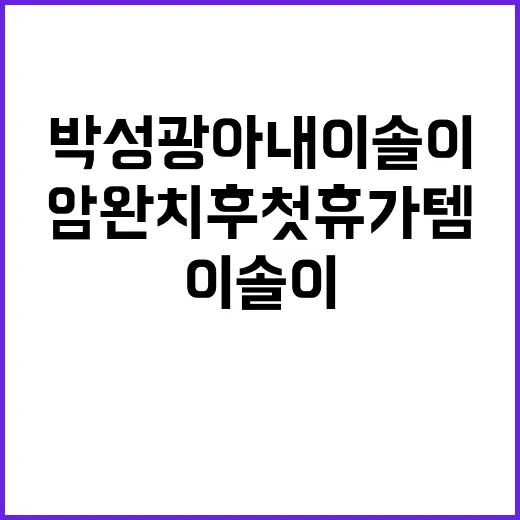 박성광 아내 이솔이 ‘암 완치 후 첫 휴가템’ 보며 떠올린 손끝 준비 이야기 - 요약