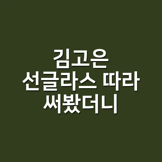 김고은 선글라스 따라 써봤더니, 안경 착용자가 더 먼저 보게 된 진짜 포인트 - 요약