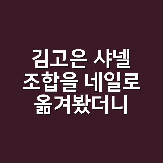 김고은 샤넬 조합을 네일로 옮겨봤더니, 손끝에서 오래 남은 분위기 - 요약