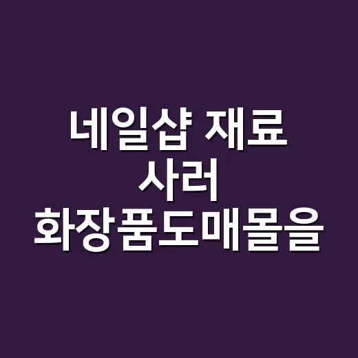 네일샵 재료 사러 화장품도매몰을 뒤져봤더니 생긴 기준 - 요약