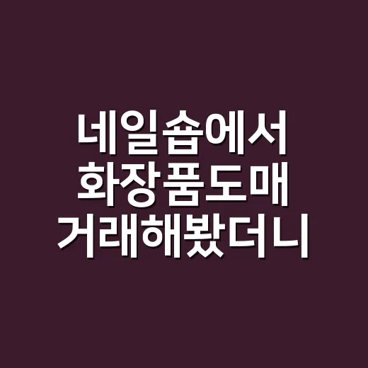 네일숍에서 화장품도매 거래해봤더니, 싸게 사는 것보다 더 중요한 게 있더라고요 - 요약