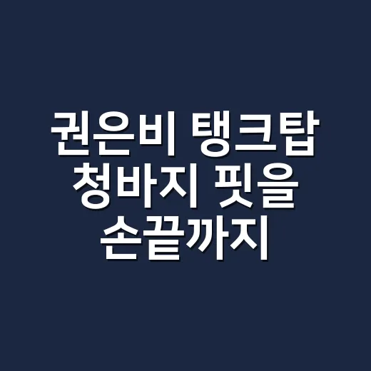 권은비 탱크탑 청바지 핏을 손끝까지 맞춰본 현장 이야기 - 요약