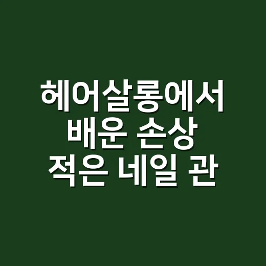 헤어살롱에서 배운 손상 적은 네일 관리의 진짜 이야기 - 요약