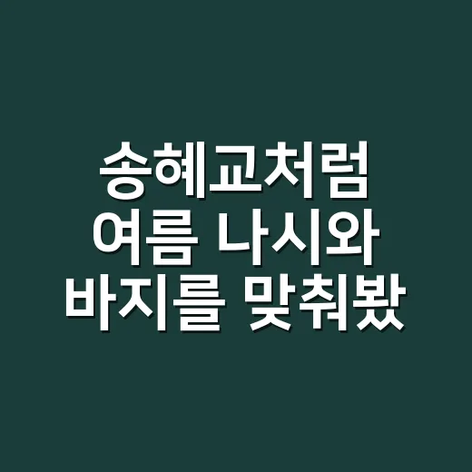 송혜교처럼 여름 나시와 바지를 맞춰봤더니 손끝까지 차분해 보였던 이야기 - 요약