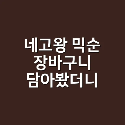 네고왕 믹순 장바구니 담아봤더니, 손끝까지 보이던 차이 - 요약