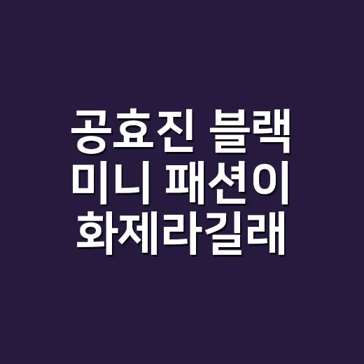 공효진 블랙 미니 패션이 화제라길래, 네일리스트 눈으로 다시 봤습니다 - 요약