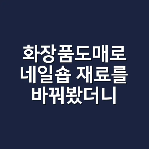 화장품도매로 네일숍 재료를 바꿔봤더니 손님 손끝에서 바로 티가 났다 - 요약